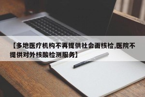 【多地医疗机构不再提供社会面核检,医院不提供对外核酸检测服务】