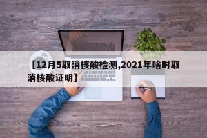【12月5取消核酸检测,2021年啥时取消核酸证明】
