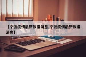 【宁波疫情最新数据消息,宁波疫情最新数据消息】