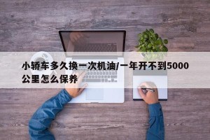 小轿车多久换一次机油/一年开不到5000公里怎么保养