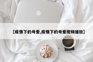 【疫情下的母爱,疫情下的母爱视频播放】
