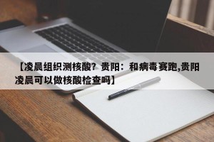 【凌晨组织测核酸？贵阳：和病毒赛跑,贵阳凌晨可以做核酸检查吗】