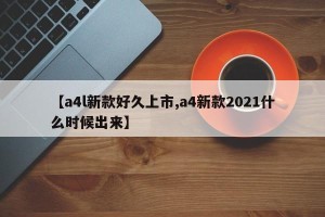 【a4l新款好久上市,a4新款2021什么时候出来】