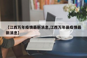 【江西万年疫情最新消息,江西万年县疫情最新消息】