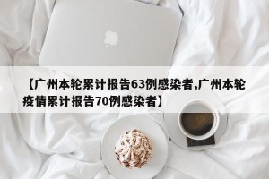 【广州本轮累计报告63例感染者,广州本轮疫情累计报告70例感染者】