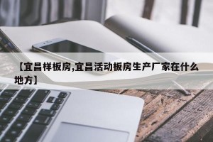 【宜昌样板房,宜昌活动板房生产厂家在什么地方】