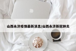 山西永济疫情最新消息/山西永济新冠肺炎
