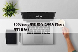 100万suv车型推荐(100万的suv车排名榜)