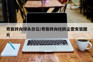 奇骏转向球头价位/奇骏转向柱防尘套安装图片