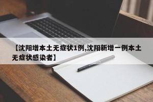 【沈阳增本土无症状1例,沈阳新增一例本土无症状感染者】