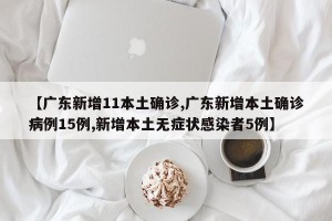 【广东新增11本土确诊,广东新增本土确诊病例15例,新增本土无症状感染者5例】