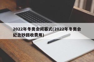 2022年冬奥会闭幕式(2022年冬奥会纪念钞回收费用)