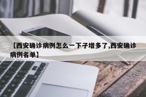 【西安确诊病例怎么一下子增多了,西安确诊病例名单】