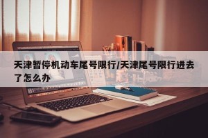 天津暂停机动车尾号限行/天津尾号限行进去了怎么办