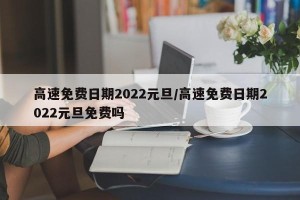 高速免费日期2022元旦/高速免费日期2022元旦免费吗