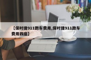 【保时捷911跑车费用,保时捷911跑车费用四座】
