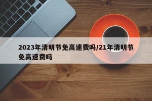 2023年清明节免高速费吗/21年清明节免高速费吗