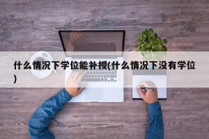 什么情况下学位能补授(什么情况下没有学位)