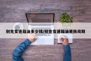 别克变速箱油多少钱/别克变速箱油更换周期
