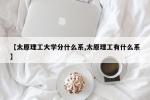 【太原理工大学分什么系,太原理工有什么系】