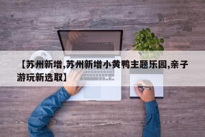 【苏州新增,苏州新增小黄鸭主题乐园,亲子游玩新选取】