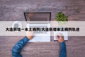 大连新增一本土病例/大连新增本土病例轨迹