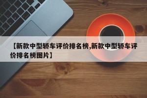 【新款中型轿车评价排名榜,新款中型轿车评价排名榜图片】