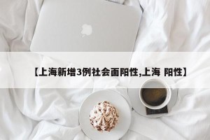 【上海新增3例社会面阳性,上海 阳性】