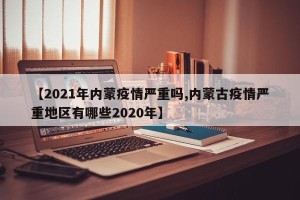 【2021年内蒙疫情严重吗,内蒙古疫情严重地区有哪些2020年】