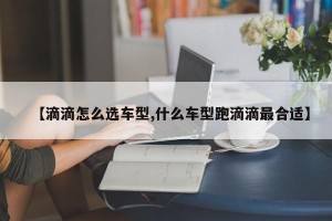 【滴滴怎么选车型,什么车型跑滴滴最合适】