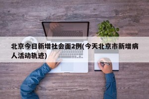 北京今日新增社会面2例(今天北京市新增病人活动轨迹)