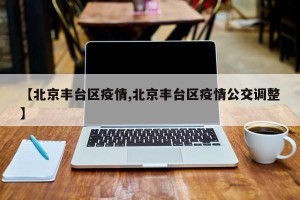 【北京丰台区疫情,北京丰台区疫情公交调整】