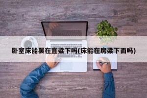 卧室床能罢在直粱下吗(床能在房梁下面吗)