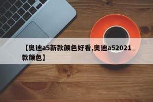 【奥迪a5新款颜色好看,奥迪a52021款颜色】