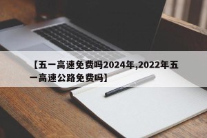 【五一高速免费吗2024年,2022年五一高速公路免费吗】