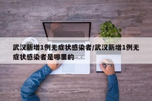 武汉新增1例无症状感染者/武汉新增1例无症状感染者是哪里的