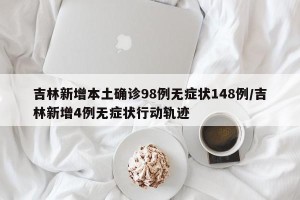 吉林新增本土确诊98例无症状148例/吉林新增4例无症状行动轨迹