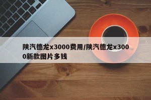陕汽德龙x3000费用/陕汽德龙x3000新款图片多钱