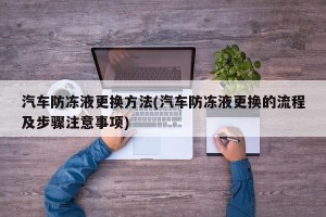 汽车防冻液更换方法(汽车防冻液更换的流程及步骤注意事项)