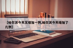 【哈尔滨今天又增加一例,哈尔滨今天增加了几例】