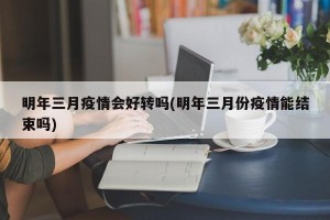 明年三月疫情会好转吗(明年三月份疫情能结束吗)