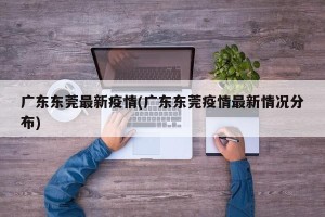 广东东莞最新疫情(广东东莞疫情最新情况分布)