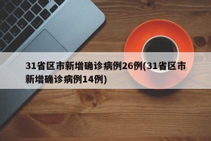 31省区市新增确诊病例26例(31省区市新增确诊病例14例)