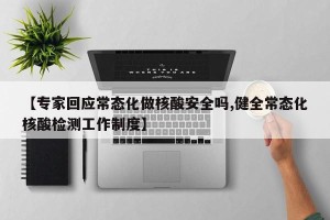 【专家回应常态化做核酸安全吗,健全常态化核酸检测工作制度】