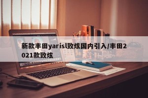 新款丰田yarisl致炫国内引入/丰田2021款致炫