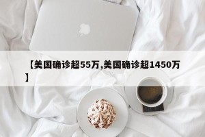 【美国确诊超55万,美国确诊超1450万】