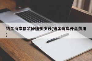 铂金海岸精装修值多少钱(铂金海岸开盘费用)