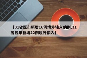 【31省区市新增16例境外输入病例,31省区市新增22例境外输入】