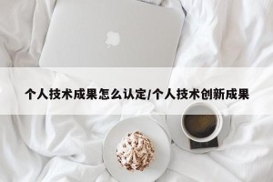 个人技术成果怎么认定/个人技术创新成果