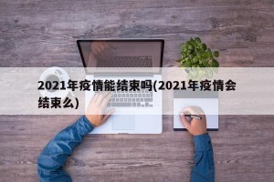 2021年疫情能结束吗(2021年疫情会结束么)